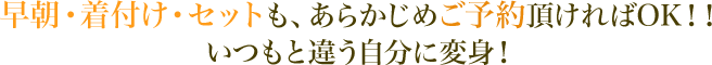 早朝・着付け・セットもあらかじめご予約頂ければOK！！いつもと違う自分に変身！